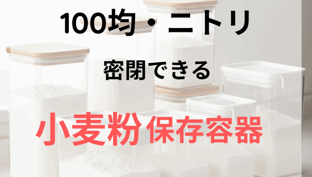 100均・ニトリの小麦粉保存容器！密閉タイプのおすすめは？